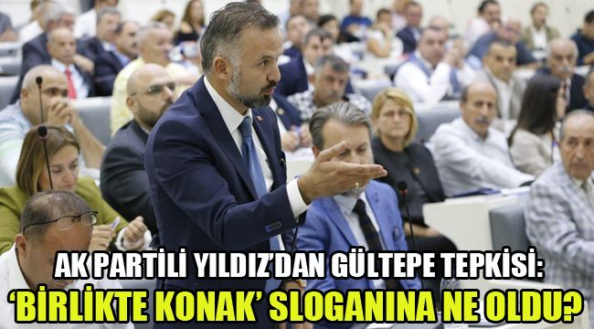 AK PARTİLİ YILDIZ'DAN GÜLTEPE TEPKİSİ:'BİRLİKTE KONAK' SLOGANINA NE OLDU?