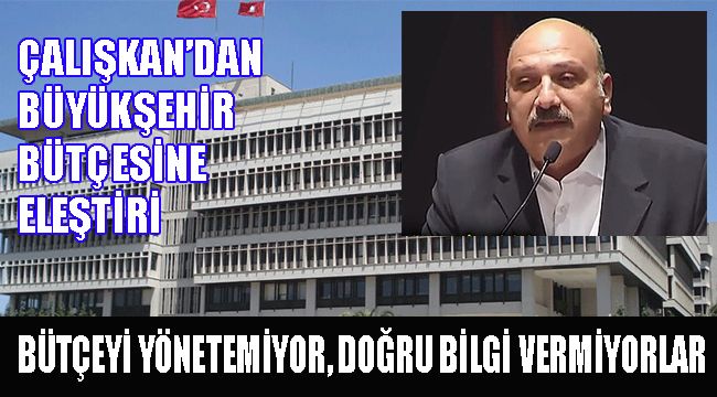 ÇALIŞKAN’DAN  BÜYÜKŞEHİR BÜTÇESİNE ELEŞTİRİ : BÜTÇEYİ YÖNETEMİYOR, DOĞRU BİLGİ VERMİYORLAR
