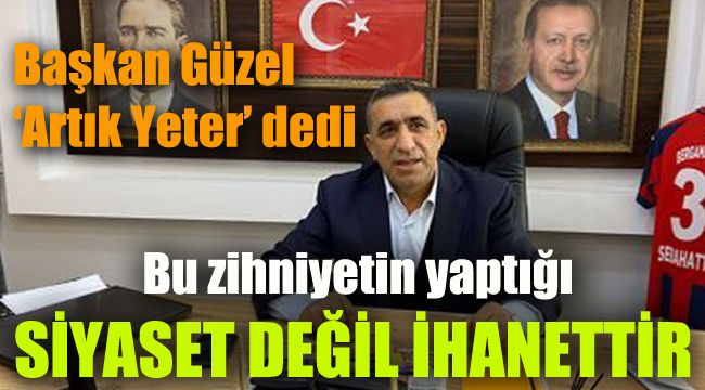 Başkan Güzel 'Artık Yeter' dedi: Bu zihniyetin yaptığı siyaset değil, ihanettir