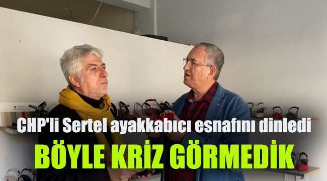 CHP'li Sertel ayakkabıcı esnafını dinledi: 2001 ve Körfez dahil böyle kriz görmedik