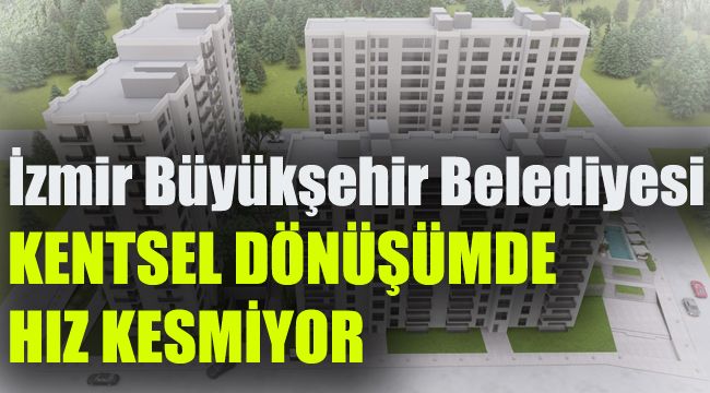 İzmir Büyükşehir Belediyesi kentsel dönüşümde hız kesmiyor