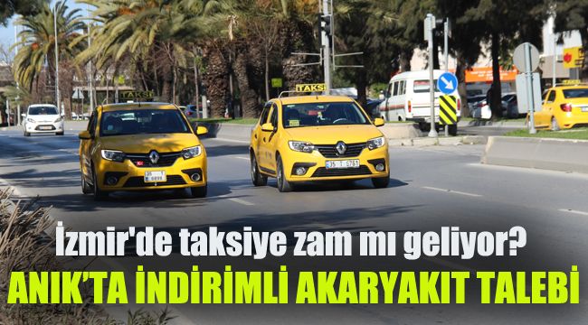 İzmir'de taksiye zam mı geliyor? Anık'tan indirimli akaryakıt talebi
