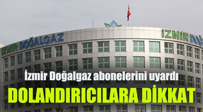 İzmir Doğalgaz abonelerini uyardı: Dolandırıcılara dikkat!!!