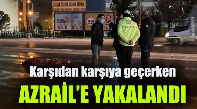Karşıdan karşıya geçerken Azrail'e yakalandı