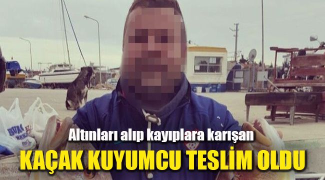 Altınları alıp kayıplara karışan kaçak kuyumcu teslim oldu