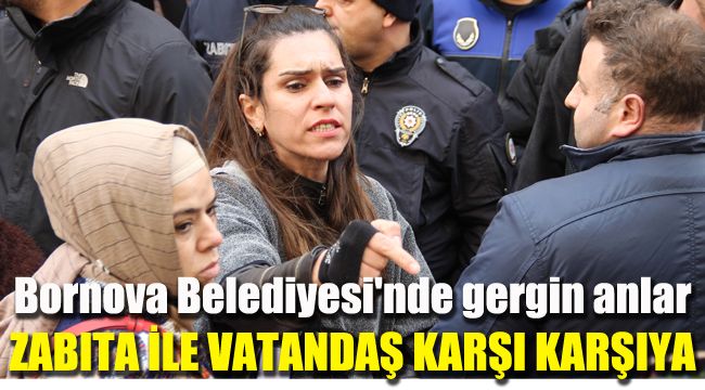 Bornova Belediyesi'nde gergin anlar: Zabıta ile vatandaş karşı karşıya