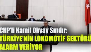 CHP’li Kamil Okyay Sındır: Türkiye’nin lokomotif sektörü alarm veriyor!