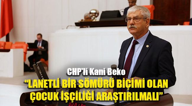 CHP'li Kani Beko: Lanetli bir sömürü biçimi olan çocuk işçiliği araştırılmalı