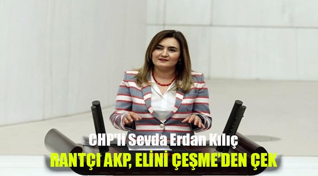 CHP'li Sevda Erdan Kılıç: Rantçı AKP, elini Çeşme’den çek