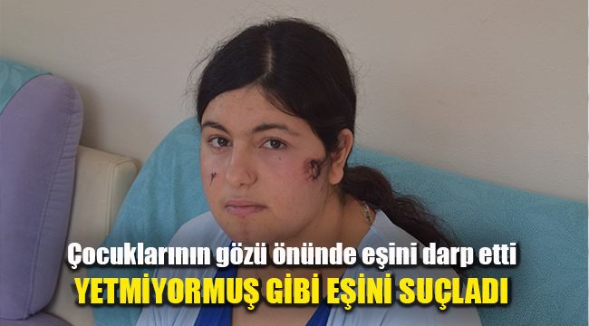 Çocuklarının gözü önünde eşini darp etti, yetmiyormuş gibi eşini suçladı