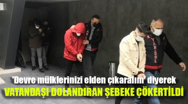 'Devre mülklerinizi elden çıkaralım' diyerek vatandaşı dolandıran şebeke çökertildi