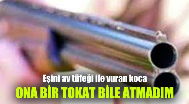 Eşini av tüfeği ile vuran koca: “Ona bir tokat bile atmadım, içten pişmanım”