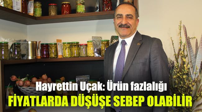 Hayrettin Uçak: Ürün fazlalığı fiyatlarda düşüşe sebep olabilir