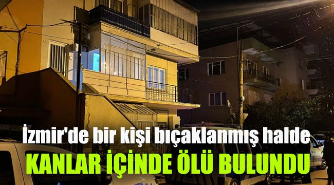 İzmir'de bir kişi bıçaklanmış halde ölü bulundu