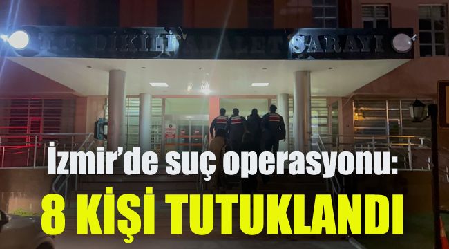 İzmir’de suç operasyonu: 8 kişi tutuklandı