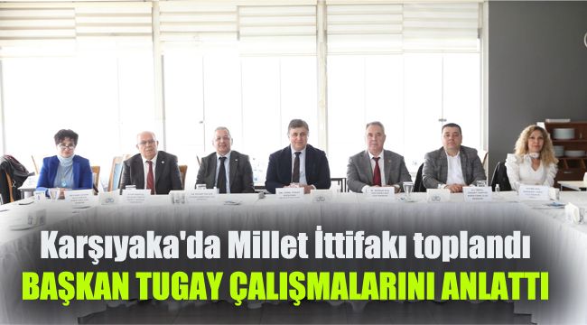 Karşıyaka'da Millet İttifakı toplandı: Başkan Tugay çalışmalarını anlattı