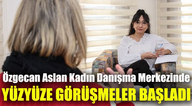 Özgecan Aslan Kadın Danışma Merkezinde yüz yüze görüşmeler başladı