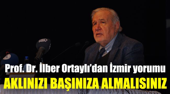 Prof. Dr. İlber Ortaylı’dan İzmir yorumu: Aklınızı başınıza alın