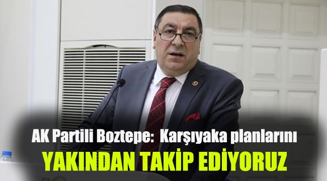 AK Partili Boztepe: Karşıyaka planlarını yakından takip ediyoruz