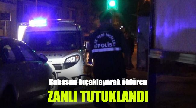 Babasını bıçaklayarak öldüren zanlı tutuklandı