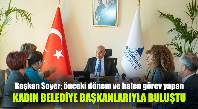 Başkan Soyer; önceki dönem ve halen görev yapan, kadın belediye başkanlarıyla buluştu