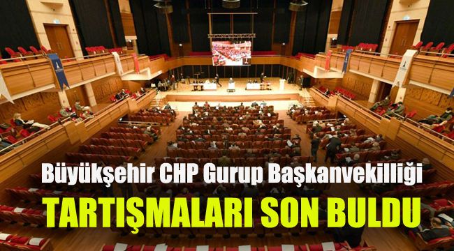 Büyükşehir CHP Gurup Başkanvekilliği tartışması son buldu