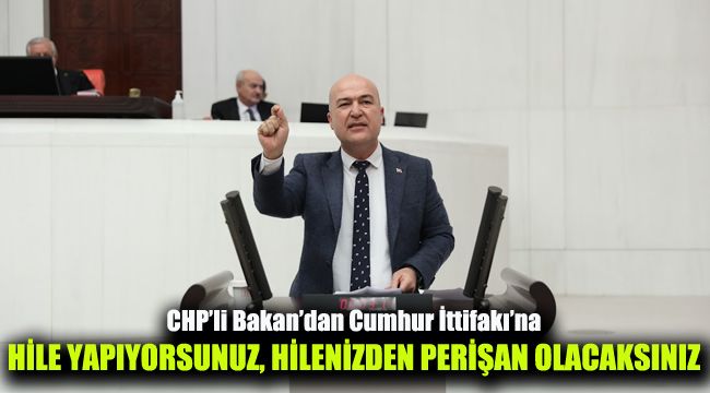 CHP’li Bakan’dan Cumhur İttifakı’na: Hile yapıyorsunuz, hilenizden perişan olacaksınız!