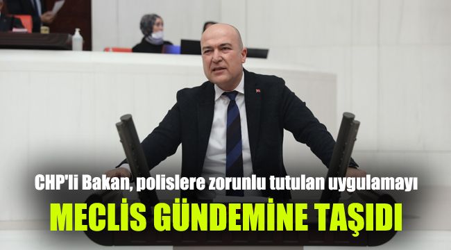 CHP'li Bakan, polislere zorunlu tutulan uygulamayı meclis gündemine taşıdı