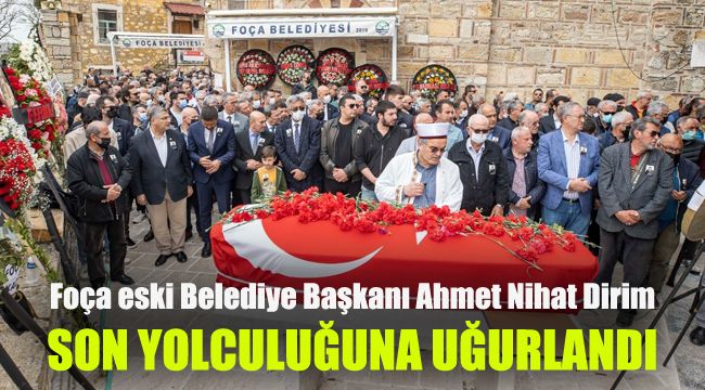 Foça eski Belediye Başkanı Ahmet Nihat Dirim son yolculuğuna uğurlandı