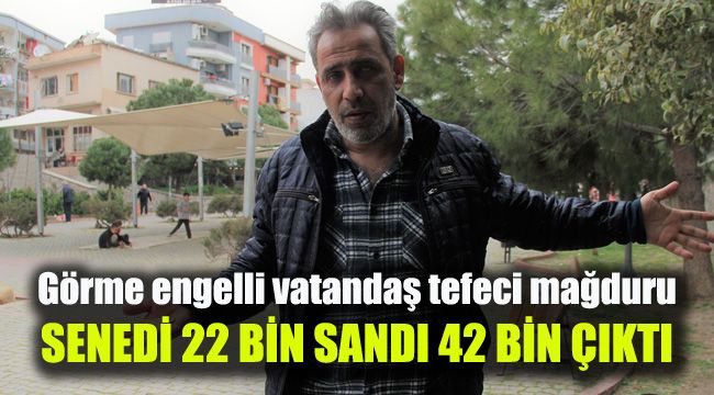 Görme engelli vatandaş tefeci mağduru: Senedi 22 bin sandı 42 bin çıktı