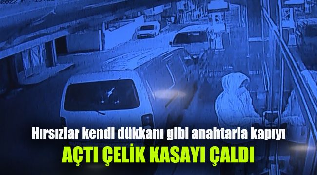 Hırsızlar kendi dükkanı gibi anahtarla kapıyı açtı, çelik kasayı çaldı