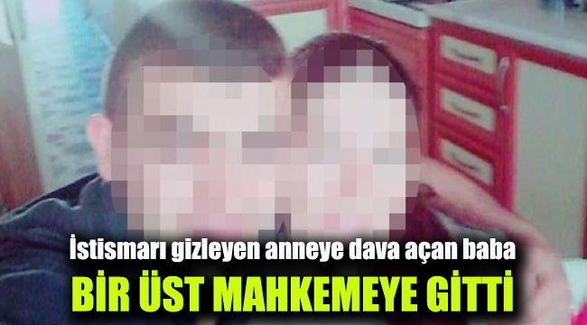İstismarı gizleyen anneye dava açan baba, bir üst mahkemeye gitti