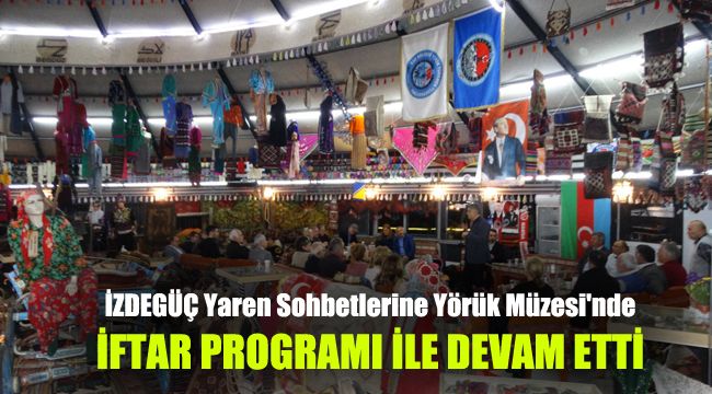 İZDEGÜÇ Yaren Sohbetlerine Yörük Müzesi'nde iftar programı ile devam etti