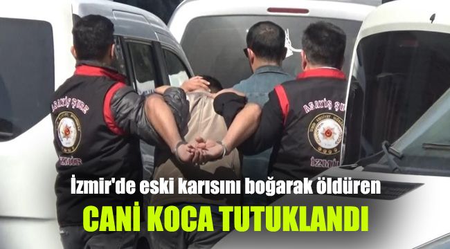 İzmir'de eski karısını boğarak öldüren cani koca tutuklandı