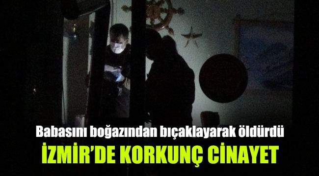 İzmir’de korkunç cinayet: Babasını boğazından bıçaklayarak öldürdü