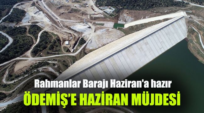 Ödemiş'e Haziran müjdesi: Rahmanlar Barajı Haziran'a hazır