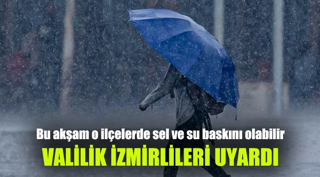 Valilik İzmirlileri uyardı: Bu akşam o ilçelerde sel ve su baskını olabilir