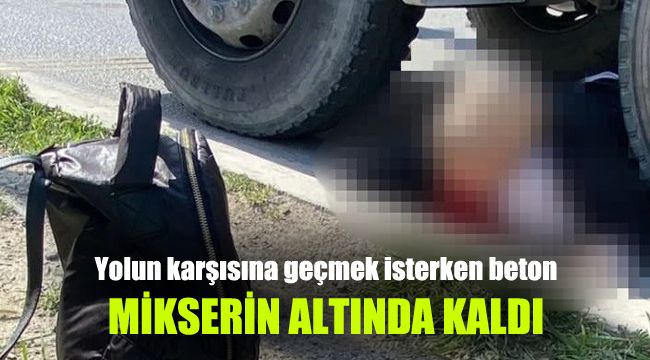 Yolun karşısına geçmek isterken beton mikserinin altında kaldı