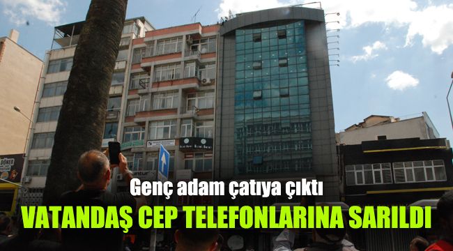 Genç adam çatıya çıktı, vatandaş cep telefonlarına sarıldı