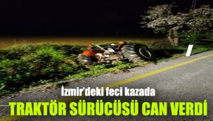 İzmir'deki feci kazada traktör sürücüsü can verdi