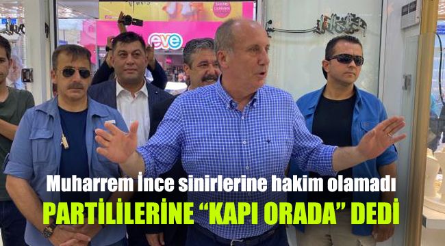 Muharrem İnce sinirlerine hakim olamadı: Partililerine kapı orada dedi
