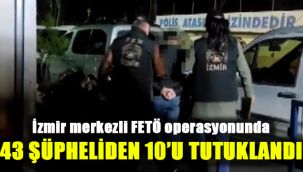 İzmir merkezli FETÖ operasyonunda 43 şüpheliden 10'u tutuklandı