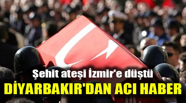 Şehit ateşi İzmir'e düştü: Diyarbakır'dan acı haber