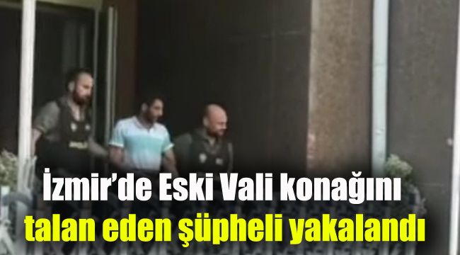 İzmir’de Eski Vali konağını talan eden şüpheli yakalandı