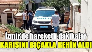 İzmir'de hareketli dakikalar: Karısını bıçakla rehin aldı