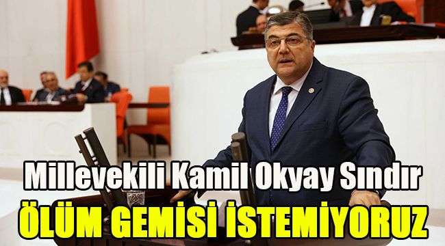 Milletvekili Kamil Okyay Sındır: Ölüm gemisi istemiyoruz