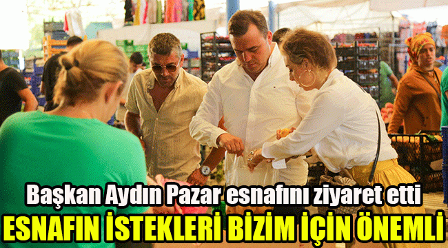Başkan Aydın Pazar esnafını ziyaret etti: Esnafımızın istekleri bizim için önemli
