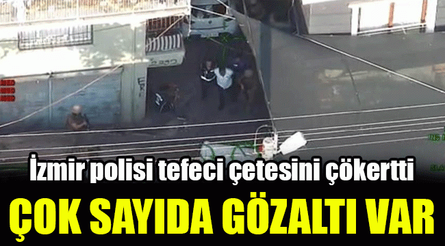 İzmir polisi tefeci çetesini çökertti: Çok sayıda gözaltı var