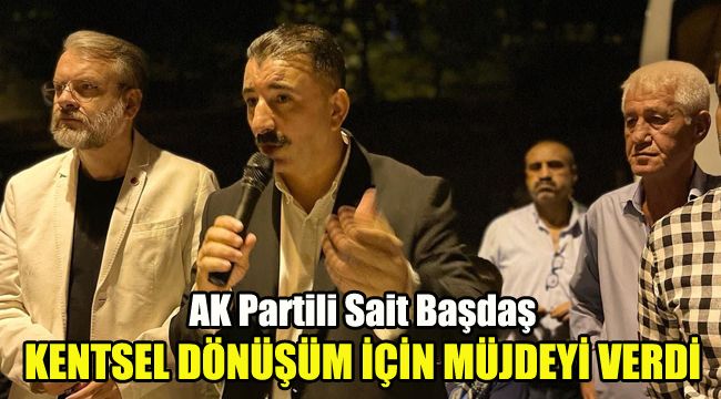 AK Partili Sait Başdaş, kentsel dönüşüm için müjdeyi verdi