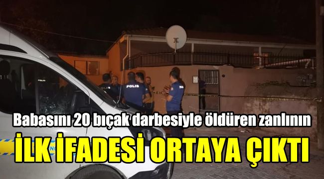Babasını 20 bıçak darbesiyle öldüren zanlının ilk ifadesi ortaya çıktı